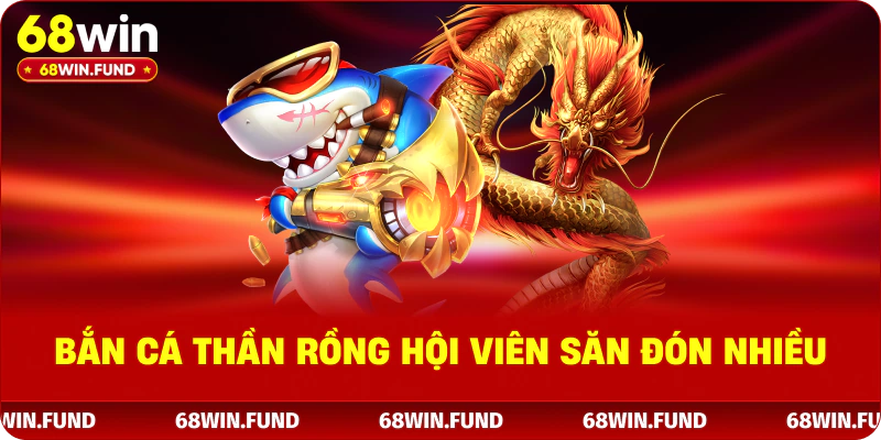 Bắn Cá Thần Rồng hội viên săn đón nhiều