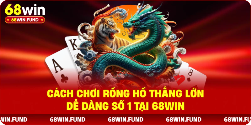 Cách chơi Rồng Hổ thắng lớn dễ dàng số 1 tại 68WIN